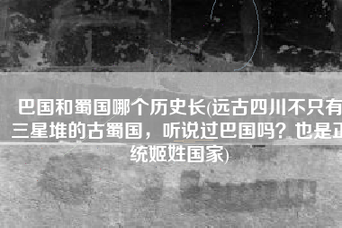 巴国和蜀国哪个历史长(远古四川不只有三星堆的古蜀国，听说过巴国吗？也是正统姬姓国家)