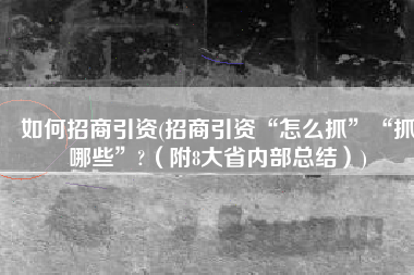 如何招商引资(招商引资“怎么抓”“抓哪些”?（附8大省内部总结）)