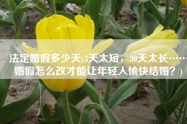 法定婚假多少天(3天太短，30天太长……婚假怎么改才能让年轻人愉快结婚？)