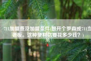 711加盟费及加盟条件(想开个罗森或711当老板。这种便利店要花多少钱？)
