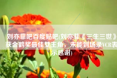 刘亦菲吧百度贴吧(刘亦菲《三生三世》获金鹤奖最佳女主角，未能到场录VCR表示感谢)