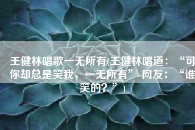 王健林唱歌一无所有(王健林唱道：“可你却总是笑我，一无所有” 网友：“谁笑的？”)