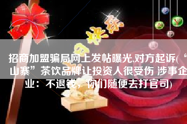 招商加盟骗局网上发帖曝光,对方起诉(“山寨”茶饮品牌让投资人很受伤 涉事企业：不退钱，你们随便去打官司)