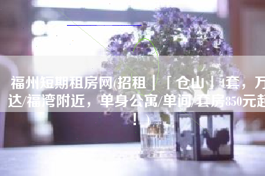 福州短期租房网(招租｜「仓山」4套，万达/福湾附近，单身公寓/单间/套房850元起！)
