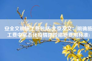 安全文明施工费包括(北京发文：明确施工费中常态化疫情防控措施费用标准)