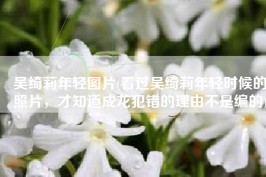 吴绮莉年轻图片(看过吴绮莉年轻时候的照片，才知道成龙犯错的理由不是编的)