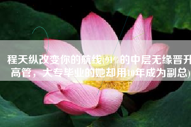 程天纵改变你的航线(91%的中层无缘晋升高管，大专毕业的她却用10年成为副总)