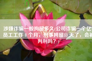 涉嫌诈骗一般拘留多久(公司诈骗一个亿，员工工作 8 个月，刑事拘留33 天了，会被判刑吗？)