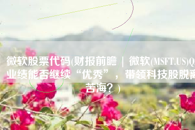 微软股票代码(财报前瞻 | 微软(MSFT.US)Q2业绩能否继续“优秀”，带领科技股脱离苦海？)