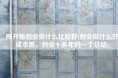 刚开始创业做什么比较好(创业做什么好成本低，创业十多年的一个总结)