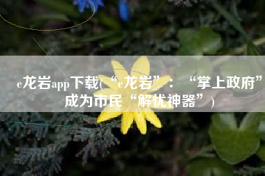 e龙岩app下载(“e龙岩”：“掌上政府”成为市民“解忧神器”)