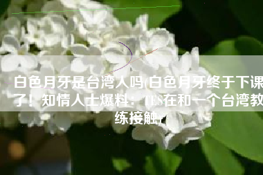 白色月牙是台湾人吗(白色月牙终于下课了！知情人士爆料：TES在和一个台湾教练接触)