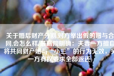 关于婚后财产分割,对方举出假的赠与合同,会怎么样(最高院明确：夫妻一方擅自将共同财产赠与“小三”的行为无效，另一方有权要求全部返还)