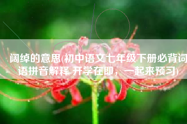 阔绰的意思(初中语文七年级下册必背词语拼音解释 开学在即，一起来预习)