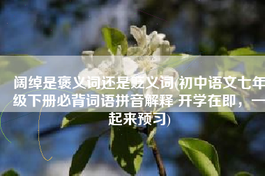 阔绰是褒义词还是贬义词(初中语文七年级下册必背词语拼音解释 开学在即，一起来预习)