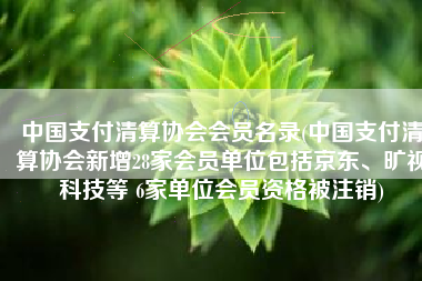 中国支付清算协会会员名录(中国支付清算协会新增28家会员单位包括京东、旷视科技等 6家单位会员资格被注销)