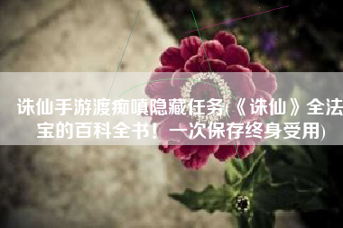 诛仙手游渡痴嗔隐藏任务(《诛仙》全法宝的百科全书！一次保存终身受用)