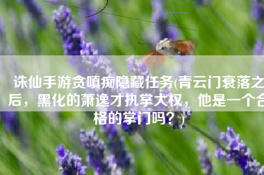 诛仙手游贪嗔痴隐藏任务(青云门衰落之后，黑化的萧逸才执掌大权，他是一个合格的掌门吗？)