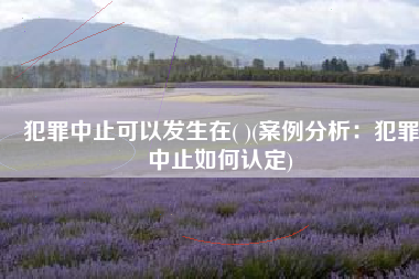 犯罪中止可以发生在( )(案例分析：犯罪中止如何认定)