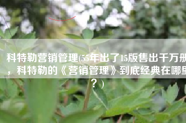 科特勒营销管理(55年出了15版售出千万册，科特勒的《营销管理》到底经典在哪里？)