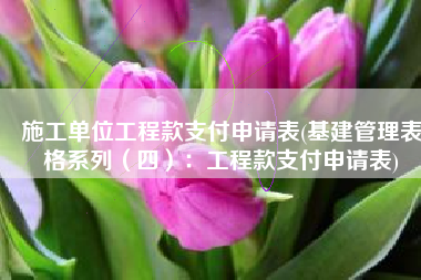 施工单位工程款支付申请表(基建管理表格系列（四）：工程款支付申请表)