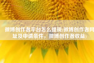 微博创作者平台怎么提现(微博创作者网址及申请条件，微博创作者收益)