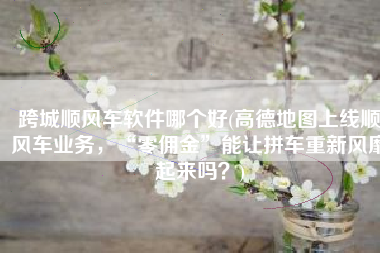 跨城顺风车软件哪个好(高德地图上线顺风车业务，“零佣金”能让拼车重新风靡起来吗？)