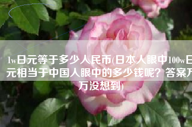 1w日元等于多少人民币(日本人眼中100w日元相当于中国人眼中的多少钱呢？答案万万没想到)