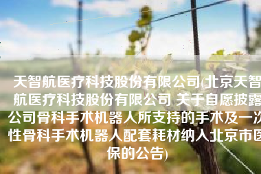 天智航医疗科技股份有限公司(北京天智航医疗科技股份有限公司 关于自愿披露公司骨科手术机器人所支持的手术及一次性骨科手术机器人配套耗材纳入北京市医保的公告)