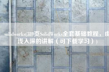 solidworks(389页SolidWorks全套基础教程，由浅入深的讲解（可下载学习）)