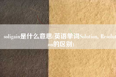 soligain是什么意思(英语单词Solution, Resolution的区别)