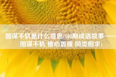 图谋不轨是什么意思(108期成语故事——图谋不轨 推心置腹 同类相求)