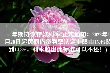一年期协议存款利率(正式通知：2022年1月20日起民间借贷利率法定上限由15.4%降到14.8%，利率超出此标准可以不还！)