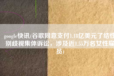 google快讯(谷歌同意支付1.18亿美元了结性别歧视集体诉讼，涉及近1.55万名女性雇员)