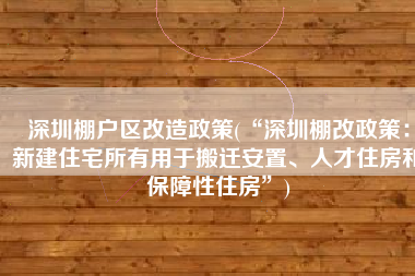 深圳棚户区改造政策(“深圳棚改政策：新建住宅所有用于搬迁安置、人才住房和保障性住房”)