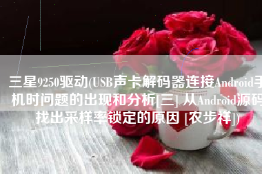 三星9250驱动(USB声卡解码器连接Android手机时问题的出现和分析[三] 从Android源码找出采样率锁定的原因 [农步祥])