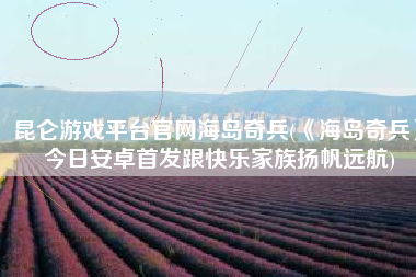 昆仑游戏平台官网海岛奇兵(《海岛奇兵》今日安卓首发跟快乐家族扬帆远航)