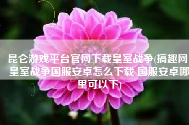 昆仑游戏平台官网下载皇室战争(搞趣网：皇室战争国服安卓怎么下载 国服安卓哪里可以下)