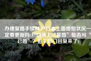 办理复婚手续时,户口本上面婚姻状况一定要更新吗(户口簿上“复婚”能否写“已婚”？相关部门回复来了)