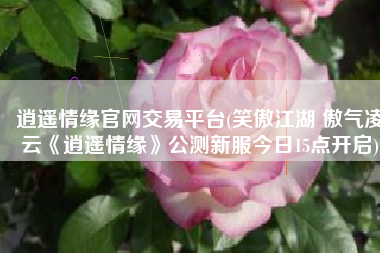 逍遥情缘官网交易平台(笑傲江湖 傲气凌云《逍遥情缘》公测新服今日15点开启)