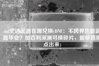 dnf史诗武器在哪兑换(DNF：不跨界也能武器毕业？加百利深渊可换碎片，能够直接点出来)