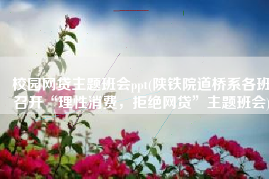 校园网贷主题班会ppt(陕铁院道桥系各班召开“理性消费，拒绝网贷”主题班会)