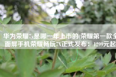 华为荣耀7x是哪一年上市的(荣耀第一款全面屏手机荣耀畅玩7X正式发布：1299元起)