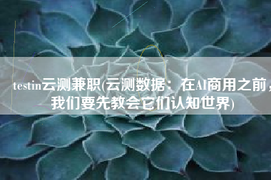 testin云测兼职(云测数据：在AI商用之前，我们要先教会它们认知世界)
