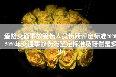 道路交通事故受伤人员伤残评定标准2020(2020年交通事故伤残鉴定标准及赔偿是多少)