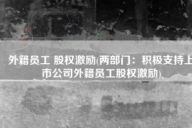 外籍员工 股权激励(两部门：积极支持上市公司外籍员工股权激励)