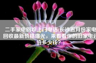 二手家电回收上门电话(长沙五月份家电回收最新价格曝光，来看看你的旧家电还值多少钱？)