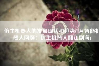 仿生机器人的发展现状和趋势(8月智能机器人回顾：仿生机器人翻江倒海)