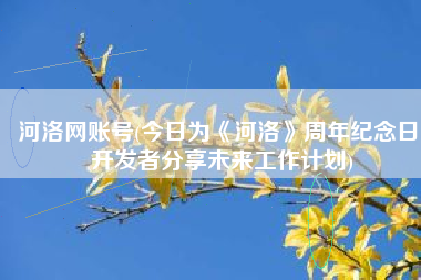 河洛网账号(今日为《河洛》周年纪念日 开发者分享未来工作计划)