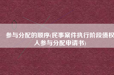 参与分配的顺序(民事案件执行阶段债权人参与分配申请书)